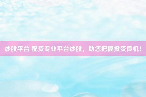 炒股平台 配资专业平台炒股，助您把握投资良机！