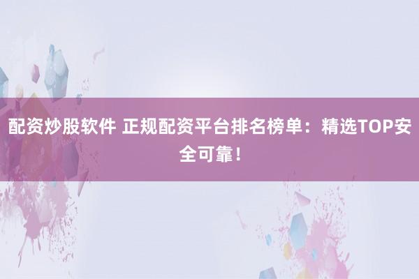 配资炒股软件 正规配资平台排名榜单：精选TOP安全可靠！