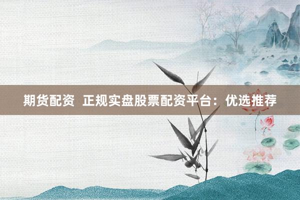 期货配资  正规实盘股票配资平台：优选推荐