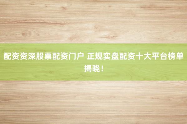 配资资深股票配资门户 正规实盘配资十大平台榜单揭晓!