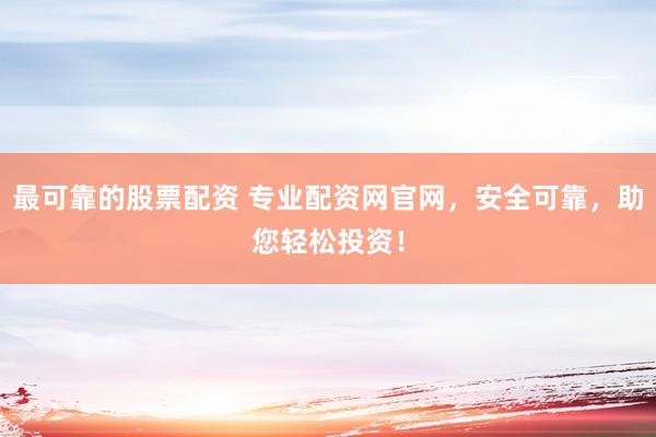 最可靠的股票配资 专业配资网官网，安全可靠，助您轻松投资！