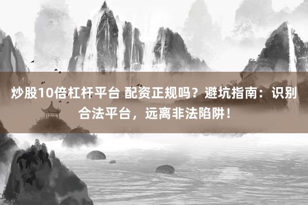 炒股10倍杠杆平台 配资正规吗？避坑指南：识别合法平台，远离非法陷阱！