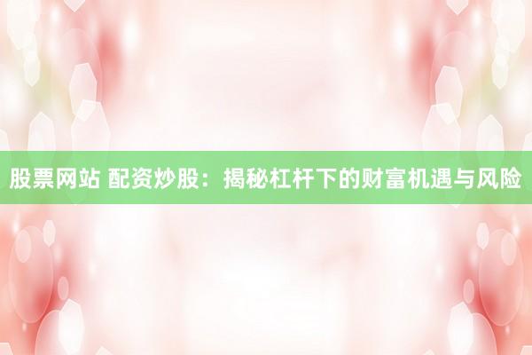 股票网站 配资炒股：揭秘杠杆下的财富机遇与风险