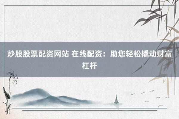 炒股股票配资网站 在线配资：助您轻松撬动财富杠杆