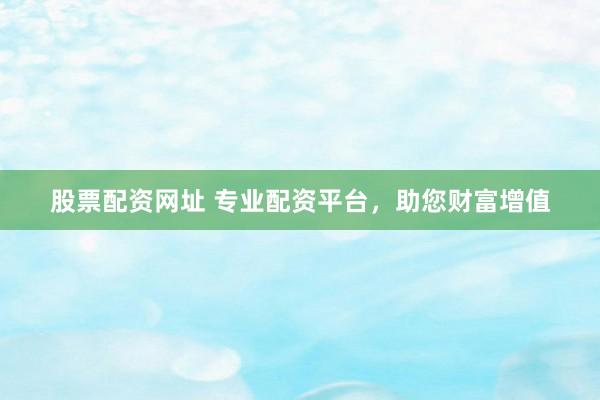 股票配资网址 专业配资平台，助您财富增值