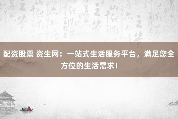 配资股票 资生网：一站式生活服务平台，满足您全方位的生活需求！