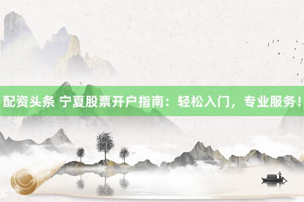 配资头条 宁夏股票开户指南:轻松入门,专业服务!