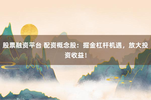 股票融资平台 配资概念股：掘金杠杆机遇，放大投资收益！