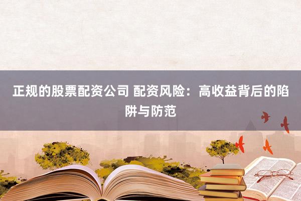 正规的股票配资公司 配资风险:高收益背后的陷阱与防范