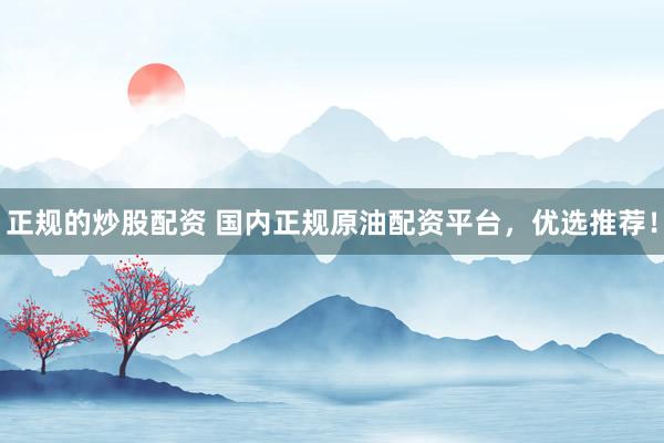 正规的炒股配资 国内正规原油配资平台，优选推荐！