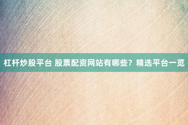 杠杆炒股平台 股票配资网站有哪些?精选平台一览