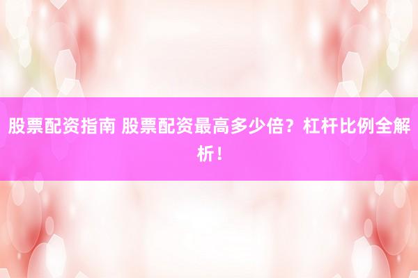 股票配资指南 股票配资最高多少倍？杠杆比例全解析！
