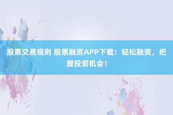 股票交易规则 股票融资APP下载：轻松融资，把握投资机会！