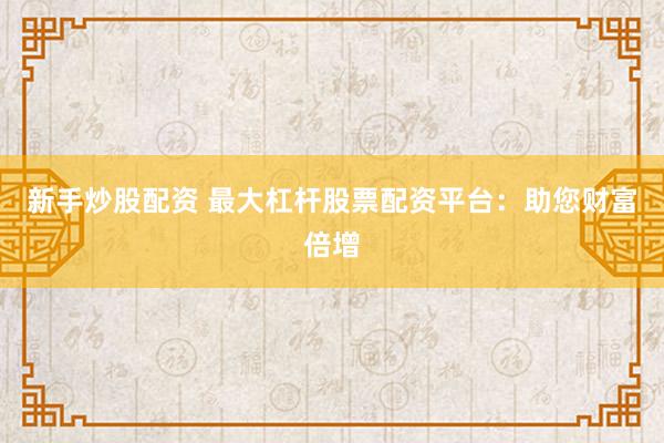 新手炒股配资 最大杠杆股票配资平台：助您财富倍增