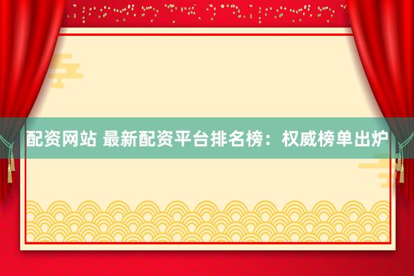 配资网站 最新配资平台排名榜：权威榜单出炉