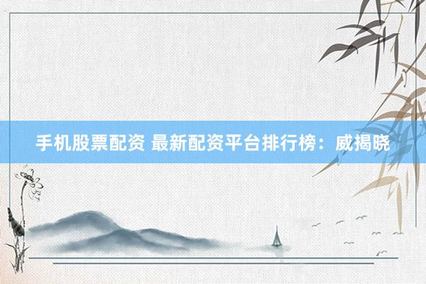 手机股票配资 最新配资平台排行榜：威揭晓