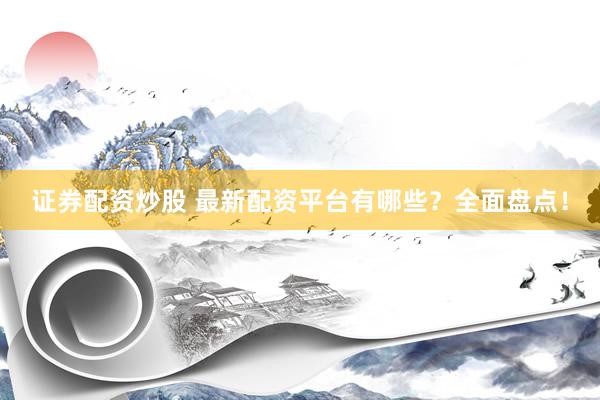 证券配资炒股 最新配资平台有哪些?全面盘点!