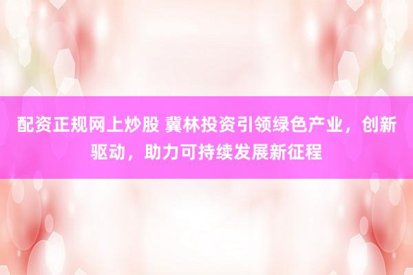 配资正规网上炒股 冀林投资引领绿色产业，创新驱动，助力可持续发展新征程