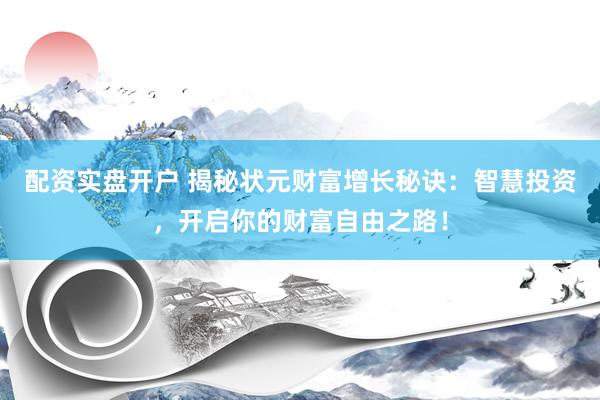 配资实盘开户 揭秘状元财富增长秘诀：智慧投资，开启你的财富自由之路！