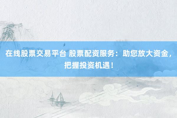在线股票交易平台 股票配资服务：助您放大资金，把握投资机遇！