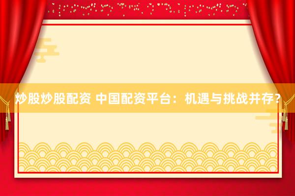 炒股炒股配资 中国配资平台：机遇与挑战并存？