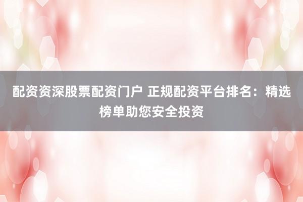 配资资深股票配资门户 正规配资平台排名：精选榜单助您安全投资