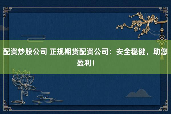 配资炒股公司 正规期货配资公司：安全稳健，助您盈利！