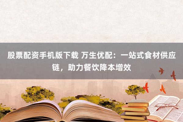 股票配资手机版下载 万生优配：一站式食材供应链，助力餐饮降本增效
