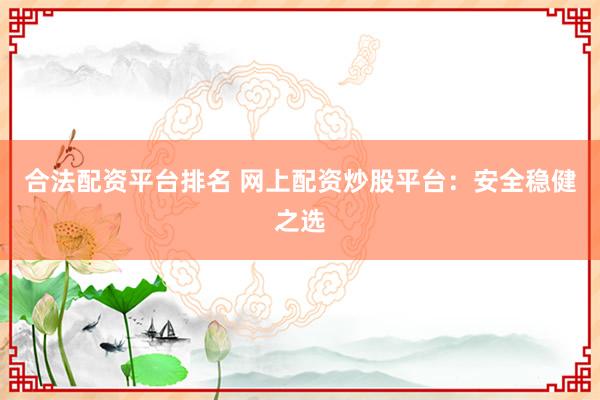 合法配资平台排名 网上配资炒股平台:安全稳健之选