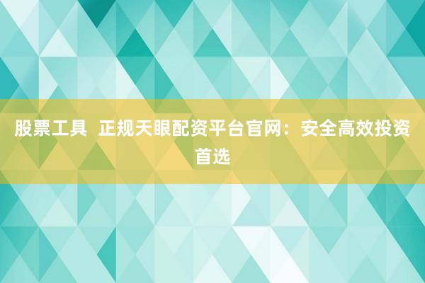 股票工具  正规天眼配资平台官网：安全高效投资首选