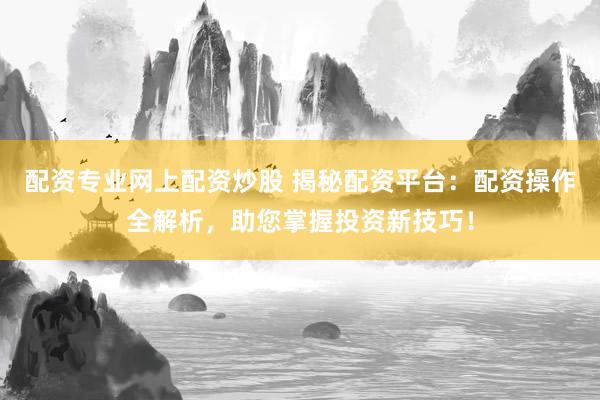 配资专业网上配资炒股 揭秘配资平台：配资操作全解析，助您掌握投资新技巧！