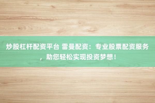 炒股杠杆配资平台 雷曼配资：专业股票配资服务，助您轻松实现投资梦想！
