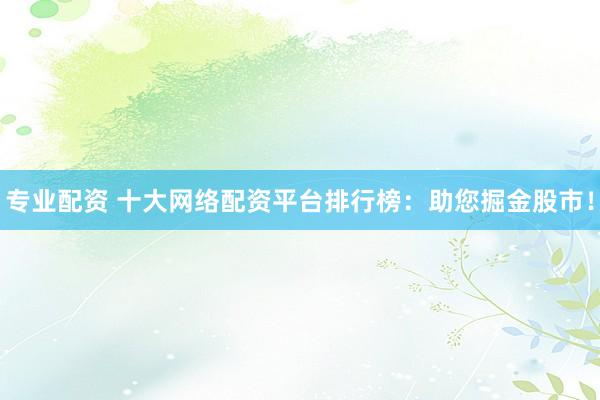 专业配资 十大网络配资平台排行榜：助您掘金股市！