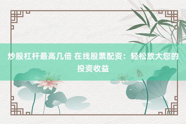炒股杠杆最高几倍 在线股票配资：轻松放大您的投资收益