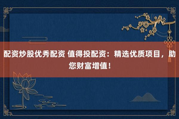 配资炒股优秀配资 值得投配资：精选优质项目，助您财富增值！