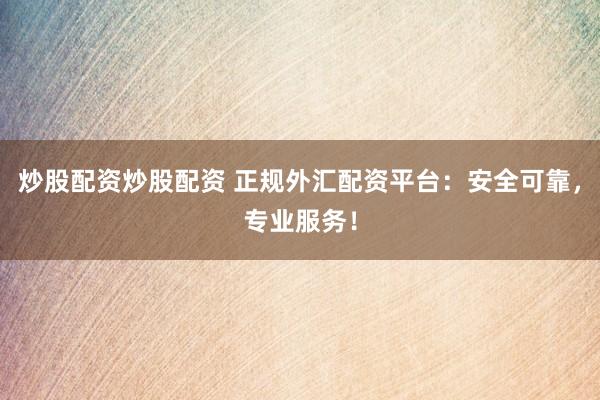 炒股配资炒股配资 正规外汇配资平台：安全可靠，专业服务！