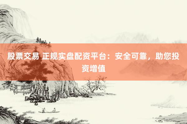 股票交易 正规实盘配资平台：安全可靠，助您投资增值