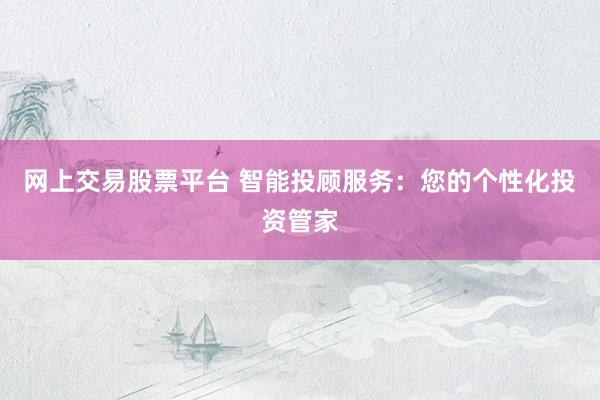网上交易股票平台 智能投顾服务：您的个性化投资管家
