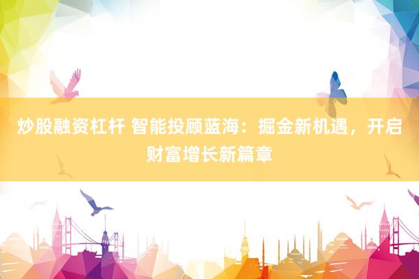 炒股融资杠杆 智能投顾蓝海:掘金新机遇,开启财富增长新篇章