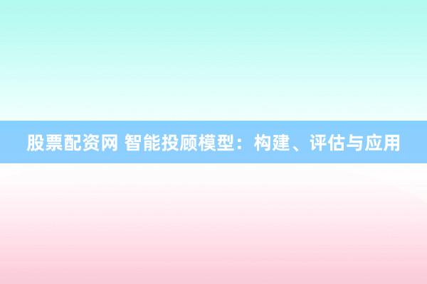股票配资网 智能投顾模型：构建、评估与应用