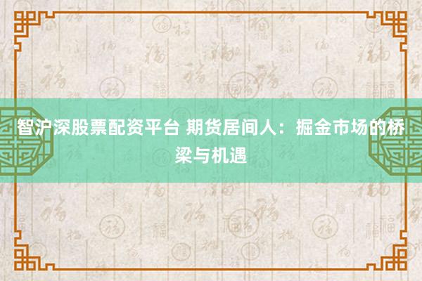 智沪深股票配资平台 期货居间人：掘金市场的桥梁与机遇