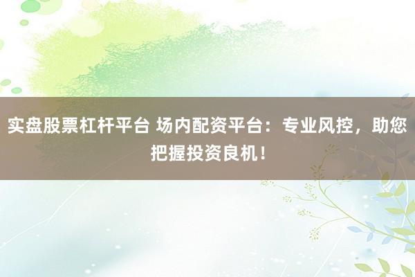 实盘股票杠杆平台 场内配资平台：专业风控，助您把握投资良机！