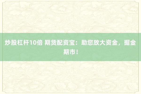 炒股杠杆10倍 期货配资宝：助您放大资金，掘金期市！