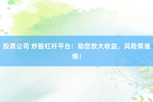 股票公司 炒股杠杆平台：助您放大收益，风险需谨慎！