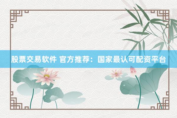 股票交易软件 官方推荐：国家最认可配资平台
