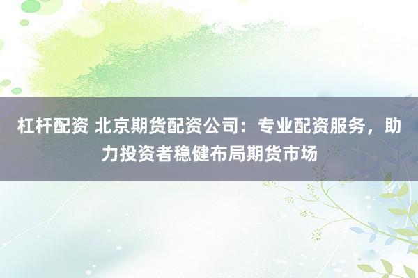 杠杆配资 北京期货配资公司：专业配资服务，助力投资者稳健布局期货市场
