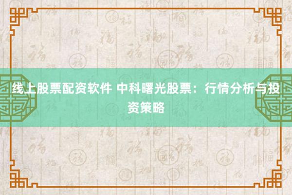 线上股票配资软件 中科曙光股票:行情分析与投资策略