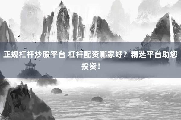 正规杠杆炒股平台 杠杆配资哪家好？精选平台助您投资！