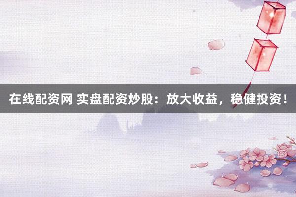 在线配资网 实盘配资炒股：放大收益，稳健投资！