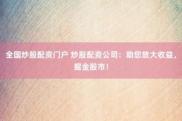 全国炒股配资门户 炒股配资公司:助您放大收益,掘金股市!